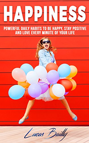 Happiness: Powerful Daily Habits To Be Happy, Stay Positive And Love Every Minute Of Your Life (Positive Thinking, Mindset, Mindfulness Book 1)