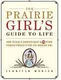 The Prairie Girl's Guide to Life: How to Sew a Sampler Quilt & 49 Other Pioneer Projects for the Modern Girl