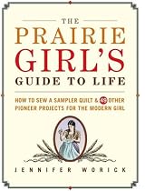 The Prairie Girl's Guide to Life: How to Sew a Sampler Quilt & 49 Other Pioneer Projects for the Modern Girl