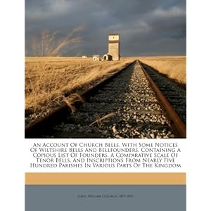 An Account of Church Bells: With Some Notices of Wiltshire Bells and Bell-Founders. Containing a Copious List of Founders, a Comparative Scale of Tenor ... Parishes in Various Parts of the Kingdom. William Collings Lukis