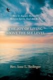 The Joy of Living Above the See Level: How to Acquire Harmony Between Spirit, Soul and Body.