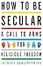 How to Be Secular: A Call to Arms for Religious Freedom
