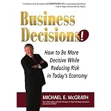 Business Decisions! How to Be More Decisive While Reducing Risk in Today's Economy