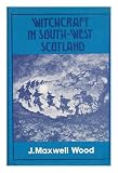 Witchcraft and Superstitious Record in the South-Western District of Scotland : Witchcraft, Witch Trials, Fairy Lore, Brownie Lore, Wraiths, Warnings, Death Customs, Funeral Ceremony, Ghost Lore, Haunted Houses / by J. Maxwell Wood