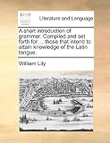 A short introduction of grammar. Compiled and set forth for ... those that intend to attain knowledge of the Latin tongue.