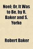 Noel; Or, It Was to Be, by R. Baker and S. Yorke