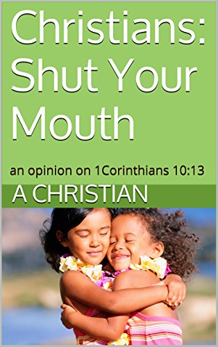 Christians: Shut Your Mouth: an opinion on 1Corinthians 10:13, by A Christian
