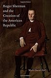 Roger Sherman and the creation of the American republic