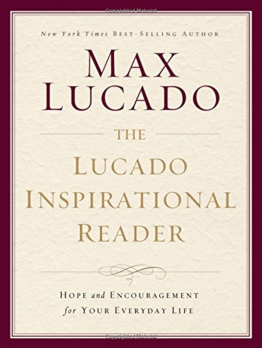 The Lucado Inspirational Reader: Hope and Encouragement for Your Everyday Life, by Max Lucado The Lucado Inspirational Reader: Hope and Encouragement for Your Everyday Life, by Max Lucado