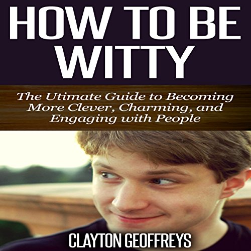 how to be witty the ultimate guide to becoming more clever charming and engaging with people
