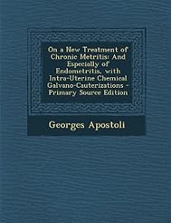 Book: On a New Treatment of Chronic Metritis: And Especially of Endometritis, with Intra-Uterine Chemical Galvano-Cauterizations - Primary Source Edition - Nabu Press