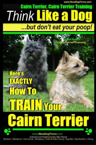 Cairn Terrier, Cairn Terrier Training | Think Like a Dog ~ But Don't Eat Your Poop! | Breed Expert Cairn Terrier Training |: Here's EXACTLY How To Train Your Cairn Terrier (Volume 1)
