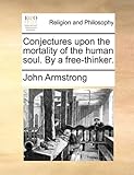 Conjectures Upon the Mortality of the Human Soul. by a Free-Thinker.