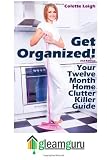 Get Organized! Your 12 Month Home Clutter Killer Guide: Organizing The House, Decluttering And How To Clean Your Home To Perfection (Volume 1)