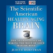The Scientific American Healthy Aging Brain: The Neuroscience of Making the Most of Your Mature Mind | [Judith Horstman]