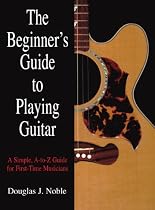 The Beginner's Guide to Playing Guitar: A Simple, A-to-Z Guide for First-Time Musicians