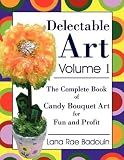 Delectable Art Volume 1: The Complete Book of Candy Bouquet Art for Fun and Profit