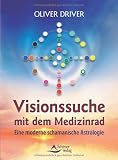 Visionssuche mit dem Medizinrad - Eine moderne schamanische Astrologie - Oliver Driver