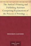 The Author's Printing and Publishing Assistant Comprising Explanations of the Process of Printing; Preparation and Calculation of Manuscripts; Choice of ... Marks Used in the Correction of the Press