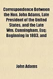Correspondence Between the Hon. John Adams, Late President of the United States, and the Late Wm. Cunningham, Esq; Beginning in 1803, and