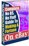 The Complete Guide To Making A Fortune On eBay -  From Starting Out, To Finding Wholesale Suppliers For Anything You Want, To Listing Killer Auctions - This Guide Is All You Need!