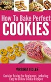 How To Bake Perfect Cookies: Cookies Baking for Beginners, Including Easy Following Cookie Recipes