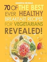 70 Of The Best Ever Healthy Breakfast Recipes for Vegetarians...Revealed! (70 Of The Best Ever Recipes...Revealed!)