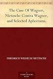 The Case Of Wagner, Nietzsche Contra Wagner, and Selected Aphorisms.