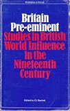 Britain pre-eminent : studies of British world influence in the nineteenth century