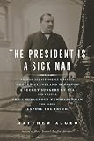 The President Is a Sick Man: Wherein the Supposedly Virtuous Grover Cleveland Survives a Secret Surgery at Sea and Vilifies the Courageous Newspaperman Who Dared Expose the Truth