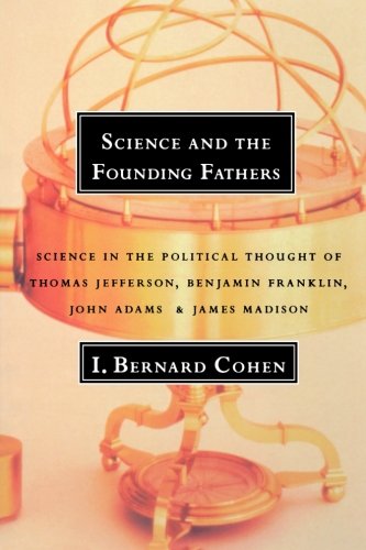 Science and the Founding Fathers: Science in the Political Thought of Thomas Jefferson, Benjamin Franklin, John Adams, and James Madison