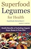 Superfood Legumes for Health - Health Benefits of Including Organic Super Beans in Your Diet (Superfoods Series)