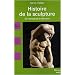 Histoire de la sculpture : De l'Antiquit� � nos jours