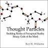 Thought Particles: Building Blocks of Perceptual Reality: Binary Code of the Mind
