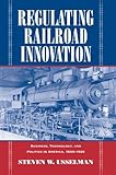 Regulating Railroad Innovation: Business, Technology, and Politics in America, 1840-1920