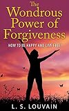 HOW TO BE HAPPY: The Wondrous Power Of Forgiveness (How to Be Happy And Live Free) (how to forgive anxiety depression)