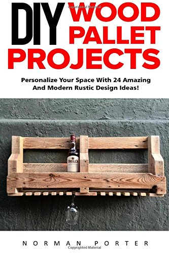 DIY Wood Pallet Projects: Personalize Your Space With 24 Amazing And Modern Rustic Design Ideas! (DIY Household Hacks, DIY Projects, Woodworking)