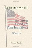 The Life of George Washington, Commander in Chief of the American Forces, during the War Which Established the Independence of His Country, and First President of the United States: Volume 3
