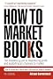 How to Market Books: The Essential Guide to Maximizing Profit and Exploiting All Channels to Market