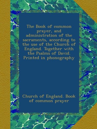 The Book of common prayer, and administration of the sacraments, according to the use of the Church of England. Together with the Psalms of David. Printed in phonography
