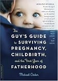 The Guy's Guide to Surviving Pregnancy, Childbirth, and the First Year of Fatherhood