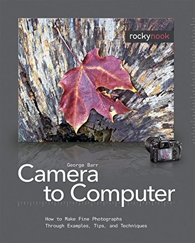 From Camera to Computer: How to Make Fine Photographs Through Examples, Tips, and Techniques