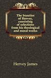 The beauties of Hervey, consisting of selections from his theological and moral works