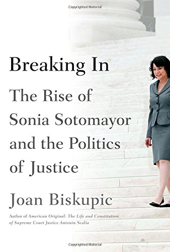 Breaking In: The Rise of Sonia Sotomayor and the Politics of Justice, by Joan Biskupic