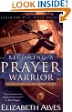 BECOMING A PRAYER WARRIOR: A Guide to Effective and Powerful Prayer