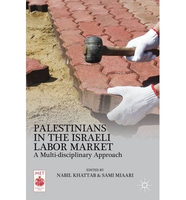 [(Palestinians in the Israeli Labor Market: A Multi-Disciplinary Approach )] [Author: Nabil Khattab] [Aug-2013]