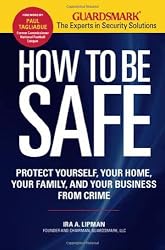 How to Be Safe: Survival Tactics to Protect Yourself, Your Home, Your Business and Your Family