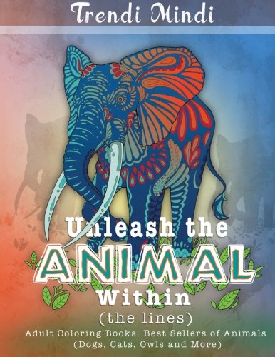 Unleash the Animal Within (the lines): Adult Coloring Books Best Sellers of Animals (Dogs, Cats, Owls and More)
