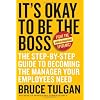 It's Okay To Be The Boss: The Step-by-Step Guide to Becoming the Manager Your Employees Need