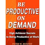 Be Productive on Demand - High Achiever Secrets to Being Productive at Work